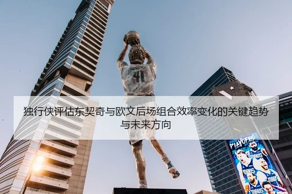 独行侠评估东契奇与欧文后场组合效率变化的关键趋势与未来方向