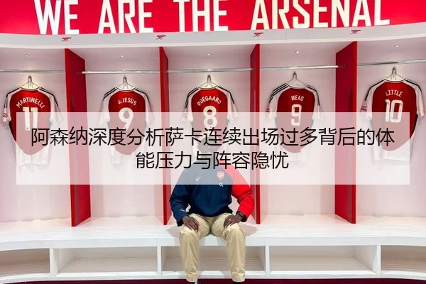 阿森纳深度分析萨卡连续出场过多背后的体能压力与阵容隐忧