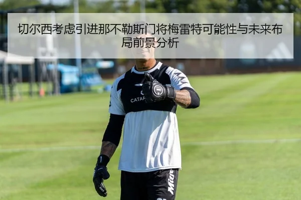 切尔西考虑引进那不勒斯门将梅雷特可能性与未来布局前景分析