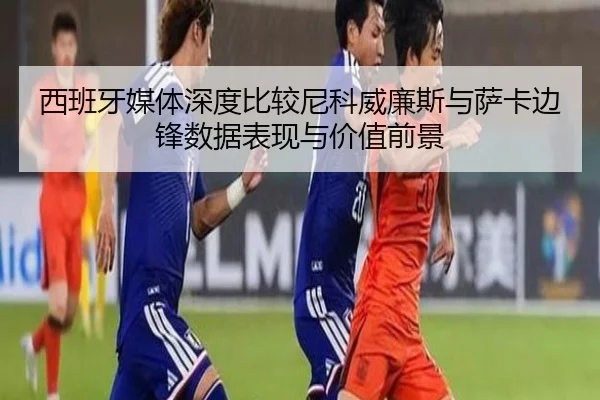 西班牙媒体深度比较尼科威廉斯与萨卡边锋数据表现与价值前景