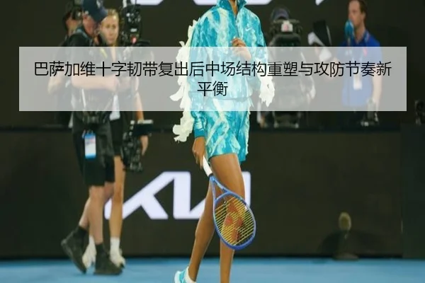 巴萨加维十字韧带复出后中场结构重塑与攻防节奏新平衡
