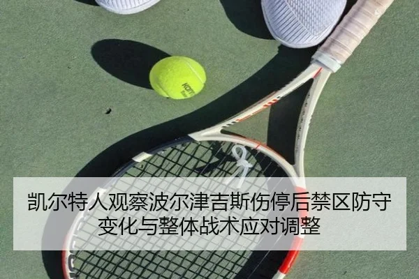 凯尔特人观察波尔津吉斯伤停后禁区防守变化与整体战术应对调整