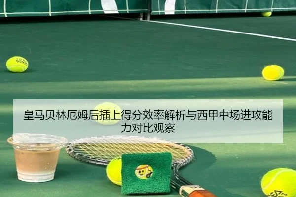 皇马贝林厄姆后插上得分效率解析与西甲中场进攻能力对比观察