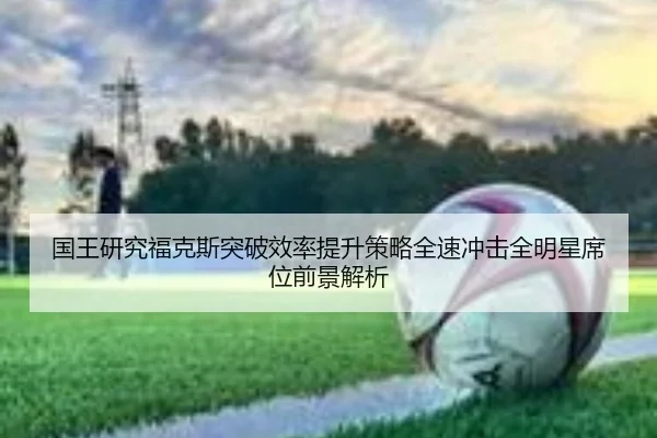 国王研究福克斯突破效率提升策略全速冲击全明星席位前景解析