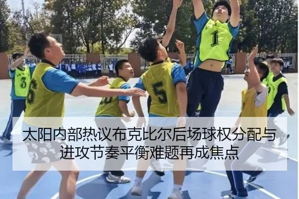 太阳内部热议布克比尔后场球权分配与进攻节奏平衡难题再成焦点