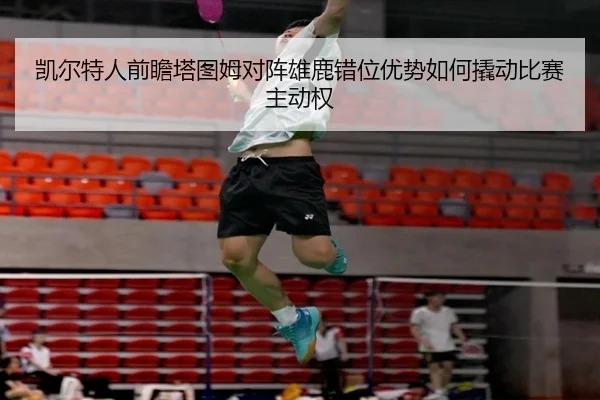 凯尔特人前瞻塔图姆对阵雄鹿错位优势如何撬动比赛主动权