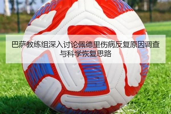 巴萨教练组深入讨论佩德里伤病反复原因调查与科学恢复思路