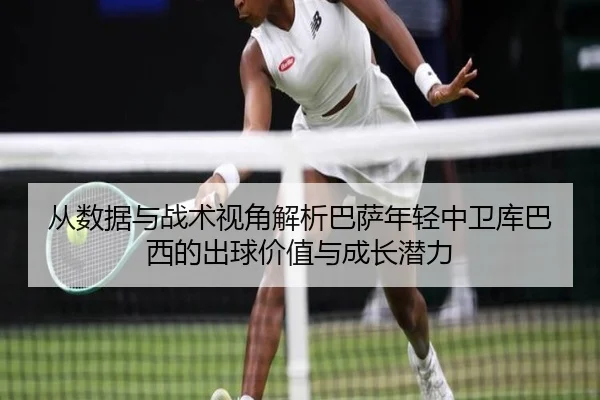 从数据与战术视角解析巴萨年轻中卫库巴西的出球价值与成长潜力