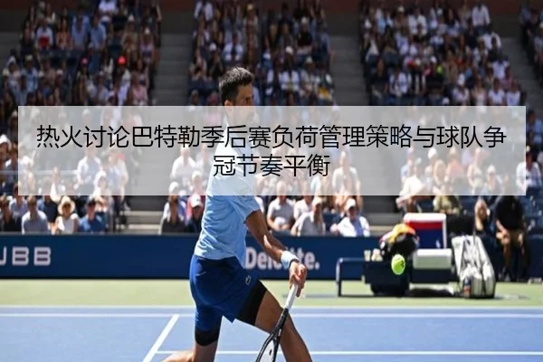 热火讨论巴特勒季后赛负荷管理策略与球队争冠节奏平衡