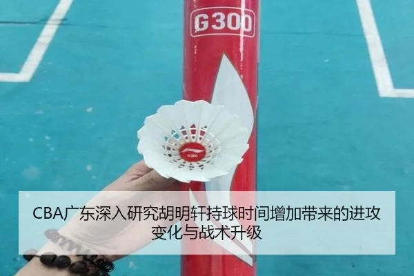 CBA广东深入研究胡明轩持球时间增加带来的进攻变化与战术升级