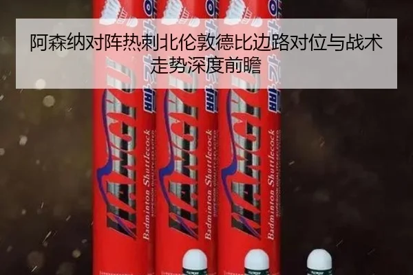 阿森纳对阵热刺北伦敦德比边路对位与战术走势深度前瞻