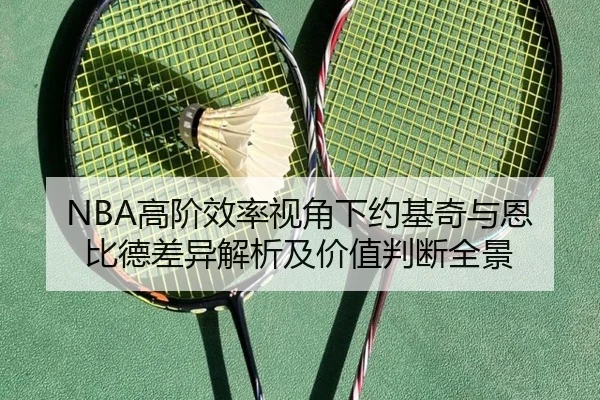 NBA高阶效率视角下约基奇与恩比德差异解析及价值判断全景