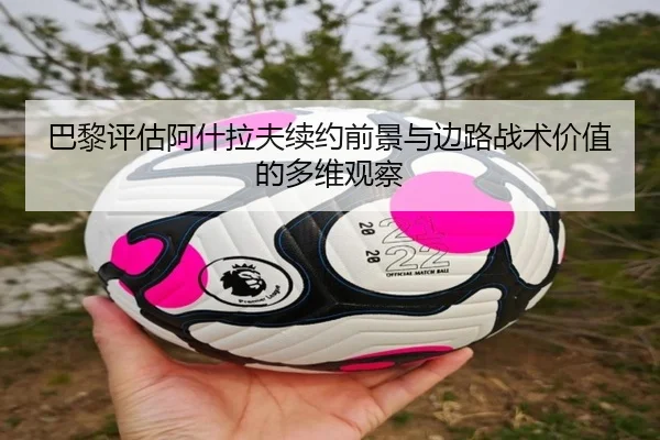 巴黎评估阿什拉夫续约前景与边路战术价值的多维观察