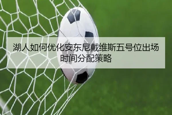 湖人如何优化安东尼戴维斯五号位出场时间分配策略