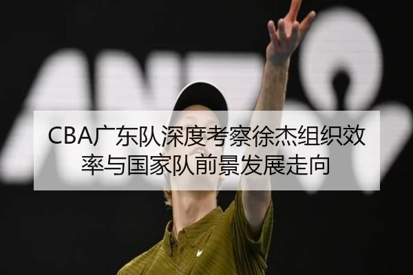 CBA广东队深度考察徐杰组织效率与国家队前景发展走向