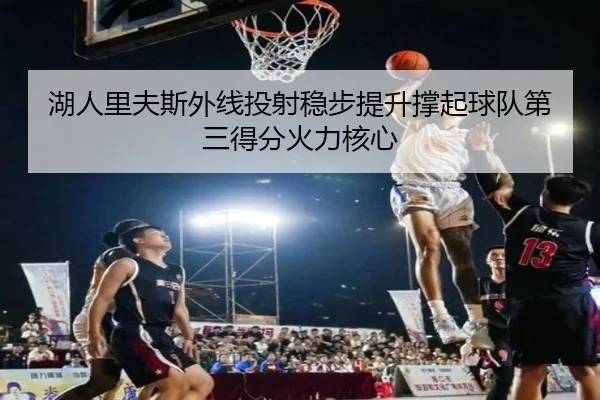 湖人里夫斯外线投射稳步提升撑起球队第三得分火力核心