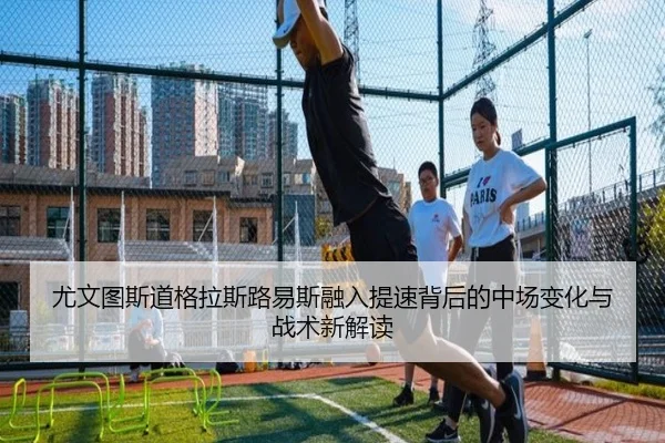 尤文图斯道格拉斯路易斯融入提速背后的中场变化与战术新解读