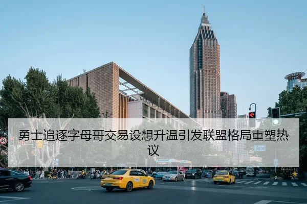 勇士追逐字母哥交易设想升温引发联盟格局重塑热议