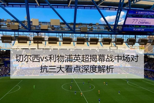 切尔西vs利物浦英超揭幕战中场对抗三大看点深度解析
