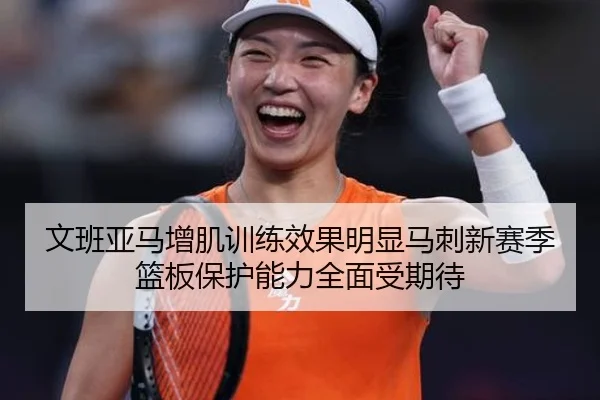 文班亚马增肌训练效果明显马刺新赛季篮板保护能力全面受期待
