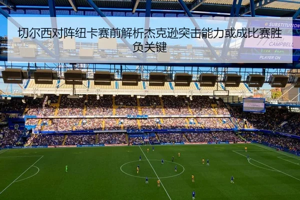 切尔西对阵纽卡赛前解析杰克逊突击能力或成比赛胜负关键