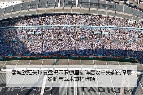 曼城欧冠失球复盘揭示罗德里缺阵后攻守失衡的深层影响与战术重构难题