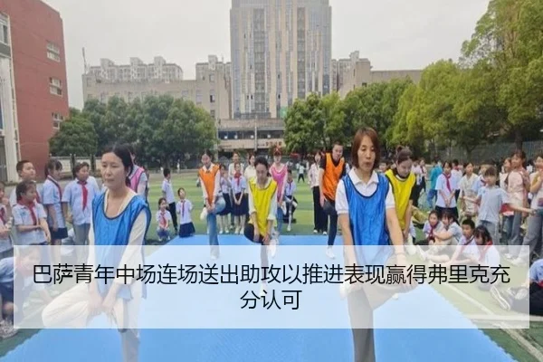 巴萨青年中场连场送出助攻以推进表现赢得弗里克充分认可