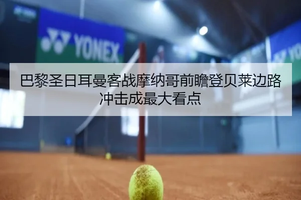 巴黎圣日耳曼客战摩纳哥前瞻登贝莱边路冲击成最大看点