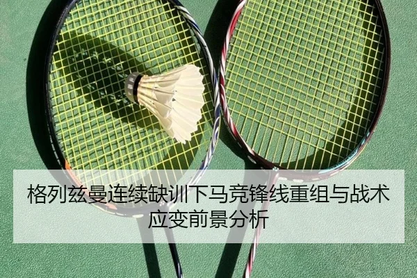 格列兹曼连续缺训下马竞锋线重组与战术应变前景分析
